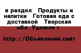  в раздел : Продукты и напитки » Готовая еда с доставкой . Тверская обл.,Удомля г.